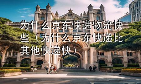 为什么京东快递物流快些（为什么京东快递比其他快递快）