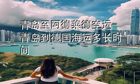 青岛至阿德莱德空运-青岛到德国海运多长时间