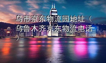 乌市京东物流园地址(乌鲁木齐京东物流电话)