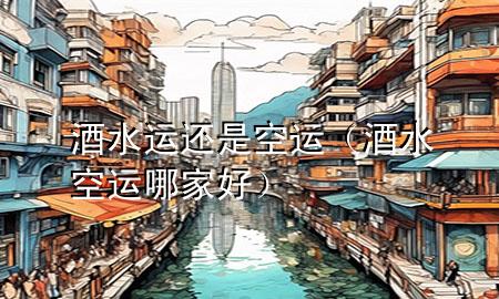 酒水运还是空运（酒水空运哪家好）