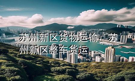 苏州新区货物运输,苏州新区整车货运