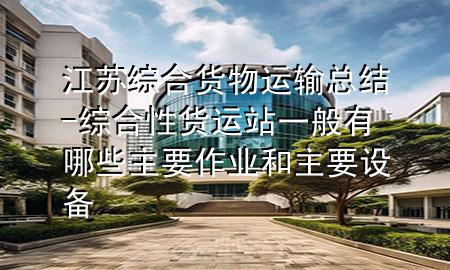 江苏综合货物运输总结-综合性货运站一般有哪些主要作业和主要设备