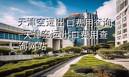 天津空运出口费用查询-天津空运出口费用查询网站