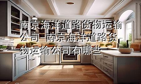 南京海洋道路货物运输公司-南京海洋道路货物运输公司有哪些