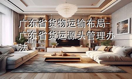 广东省货物运输布局-广东省货运源头管理办法