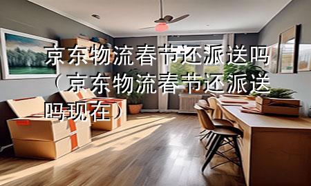 京东物流春节还派送吗(京东物流春节还派送吗现在)