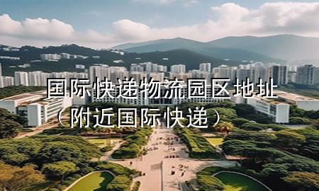 国际快递物流园区地址（附近国际快递）
