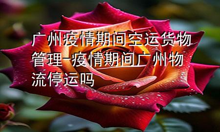 广州疫情期间空运货物管理-疫情期间广州物流停运吗