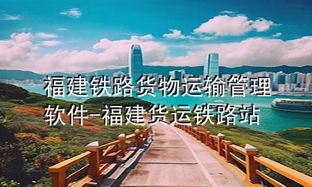 福建铁路货物运输管理软件-福建货运铁路站
