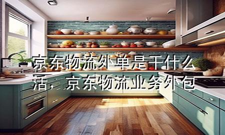 京东物流外单是干什么活,京东物流业务外包