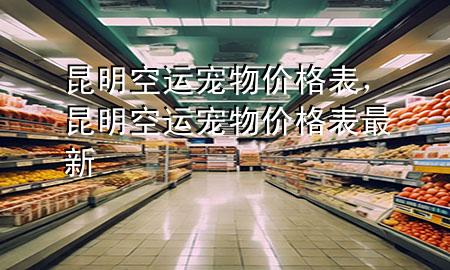 昆明空运宠物价格表，昆明空运宠物价格表最新