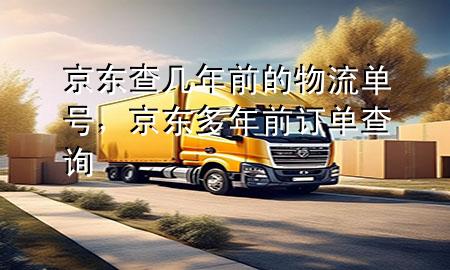 京东查几年前的物流单号,京东多年前订单查询