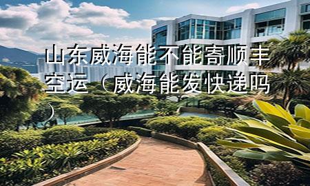 山东威海能不能寄顺丰空运（威海能发快递吗）