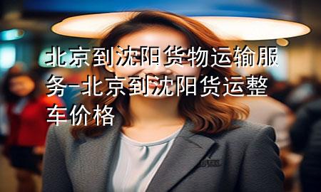 北京到沈阳货物运输服务-北京到沈阳货运整车价格