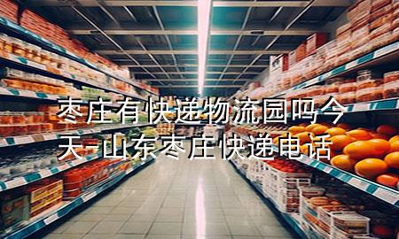 枣庄有快递物流园吗今天-山东枣庄快递电话