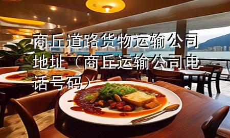 商丘道路货物运输公司地址(商丘运输公司电话号码)