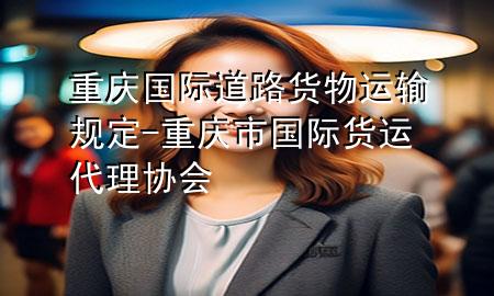 重庆国际道路货物运输规定-重庆市国际货运代理协会