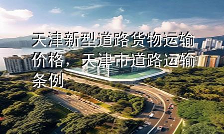 天津新型道路货物运输价格,天津市道路运输条例