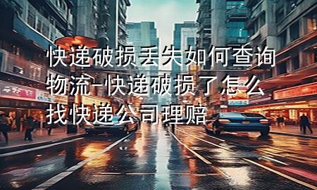 快递破损丢失如何查询物流-快递破损了怎么找快递公司理赔