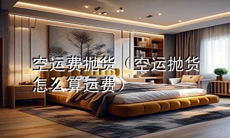 空运费抛货（空运抛货怎么算运费）