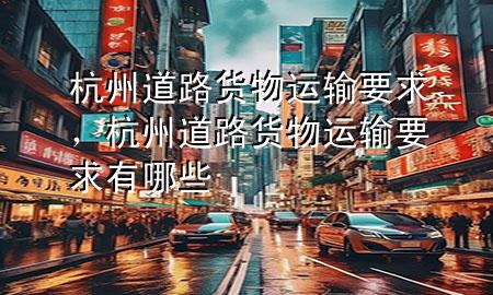 杭州道路货物运输要求,杭州道路货物运输要求有哪些