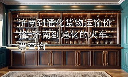 济南到通化货物运输价格-济南到通化的火车票查询