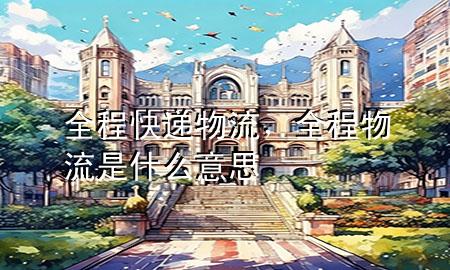 全程快递物流，全程物流是什么意思