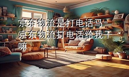 京东物流是打电话马-京东物流打电话给我干嘛