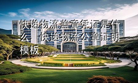 快递物流盖章凭证是什么，快递物流公章证明模板