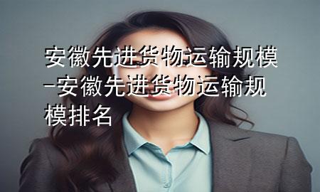 安徽先进货物运输规模-安徽先进货物运输规模排名