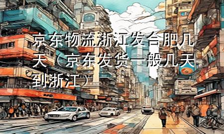 京东物流浙江发合肥几天(京东发货一般几天到浙江)
