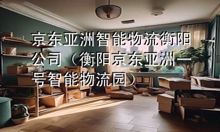 京东亚洲智能物流衡阳公司(衡阳京东亚洲一号智能物流园)