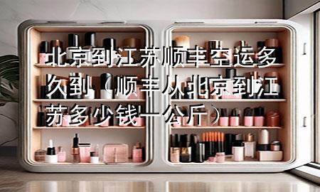 北京到江苏顺丰空运多久到（顺丰从北京到江苏多少钱一公斤）