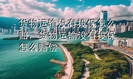 货物运输没有投保怎么赔，货物运输没有投保怎么赔偿