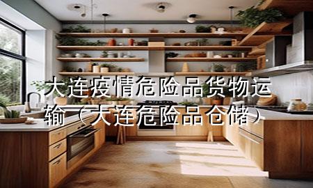 大连疫情危险品货物运输(大连危险品仓储)
