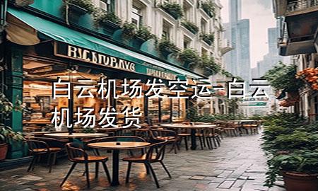 白云机场发空运-白云机场发货