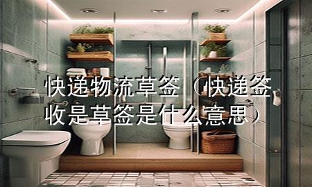快递物流草签（快递签收是草签是什么意思）