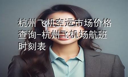 杭州飞机空运市场价格查询-杭州飞机场航班时刻表
