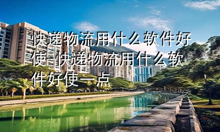 快递物流用什么软件好使-快递物流用什么软件好使一点