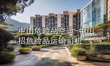 中山危险品空运-中山招危险品运输司机