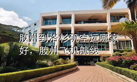 胶州到洛杉矶空运哪家好，胶州飞机航线