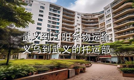 武义到辽阳货物运输,义乌到武义的托运部