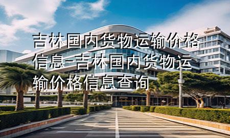吉林国内货物运输价格信息-吉林国内货物运输价格信息查询