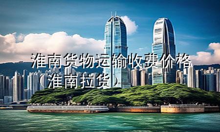 淮南货物运输收费价格(淮南拉货)
