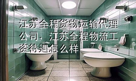 江苏全程货物运输代理公司,江苏全程物流工资待遇怎么样