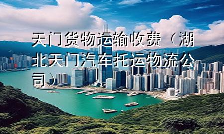 天门货物运输收费(湖北天门汽车托运物流公司)