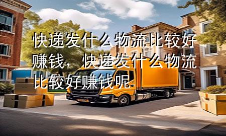 快递发什么物流比较好赚钱,快递发什么物流比较好赚钱呢