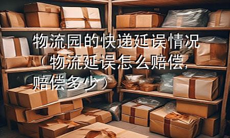 物流园的快递延误情况（物流延误怎么赔偿,赔偿多少）
