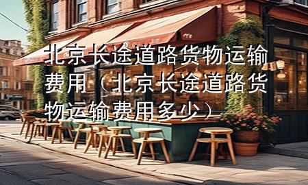 北京长途道路货物运输费用（北京长途道路货物运输费用多少）