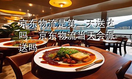 京东物流是第二天送达吗,京东物流当天会派送吗